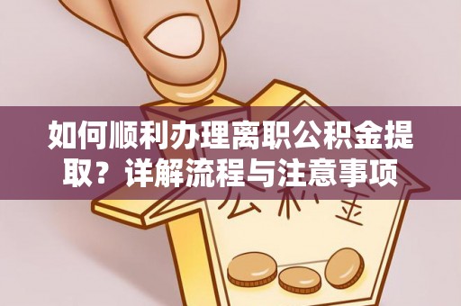 咸阳如何顺利办理离职公积金提取？详解流程与注意事项