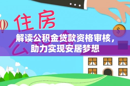咸阳解读公积金贷款资格审核，助力实现安居梦想