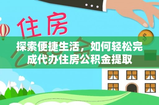 咸阳探索便捷生活，如何轻松完成代办住房公积金提取