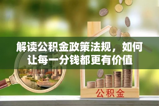咸阳解读公积金政策法规，如何让每一分钱都更有价值