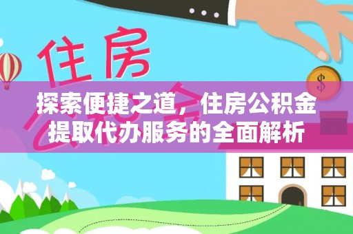 咸阳探索便捷之道，住房公积金提取代办服务的全面解析