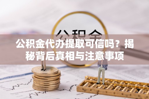咸阳公积金代办提取可信吗？揭秘背后真相与注意事项