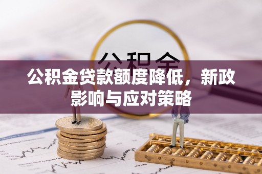 咸阳公积金贷款额度降低，新政影响与应对策略