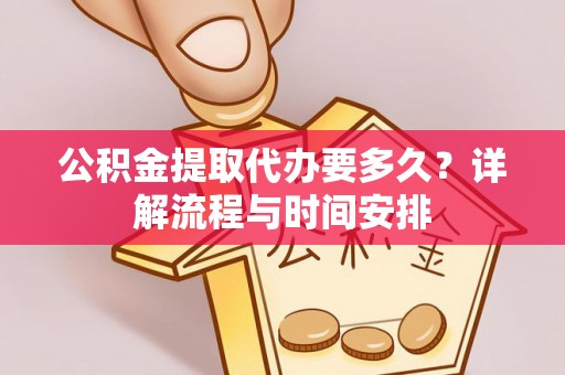 咸阳公积金提取代办要多久？详解流程与时间安排