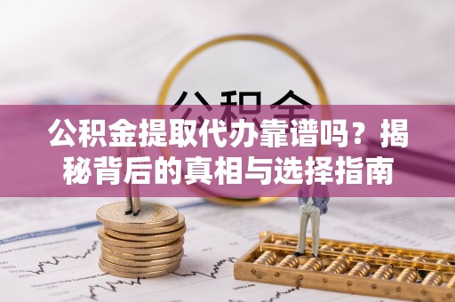咸阳公积金提取代办靠谱吗？揭秘背后的真相与选择指南