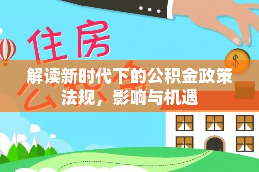 咸阳解读新时代下的公积金政策法规，影响与机遇