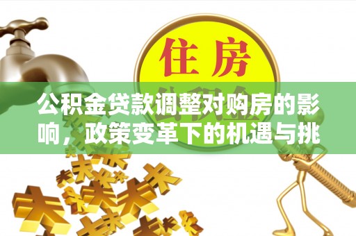 咸阳公积金贷款调整对购房的影响，政策变革下的机遇与挑战