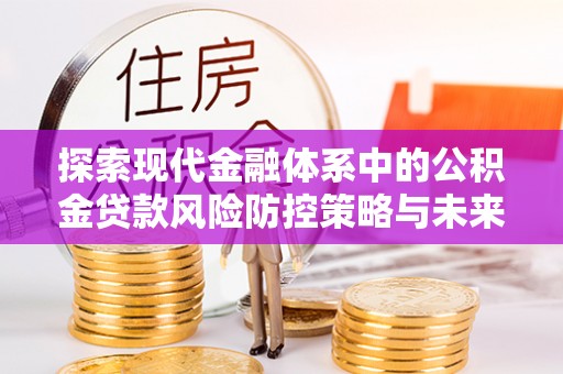 咸阳探索现代金融体系中的公积金贷款风险防控策略与未来发展趋势