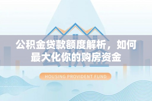 咸阳公积金贷款额度解析，如何最大化你的购房资金