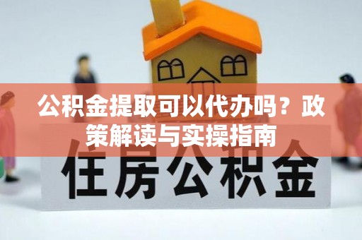 咸阳公积金提取可以代办吗？政策解读与实操指南