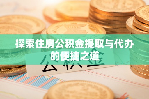 咸阳探索住房公积金提取与代办的便捷之道