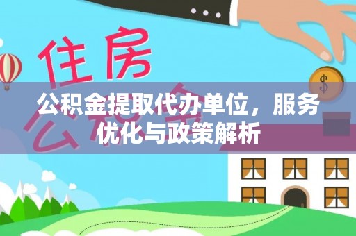 咸阳公积金提取代办单位，服务优化与政策解析