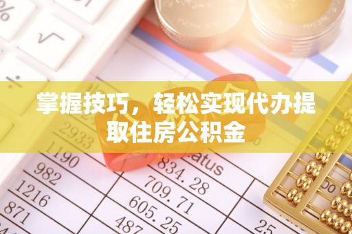 咸阳掌握技巧，轻松实现代办提取住房公积金