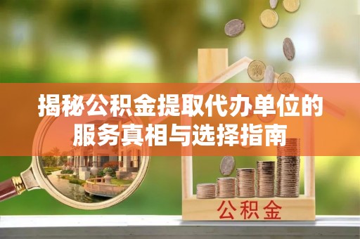 咸阳揭秘公积金提取代办单位的服务真相与选择指南