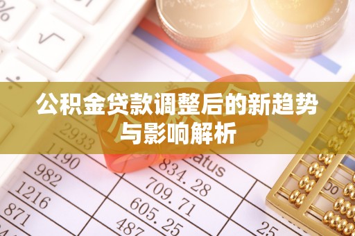 咸阳公积金贷款调整后的新趋势与影响解析