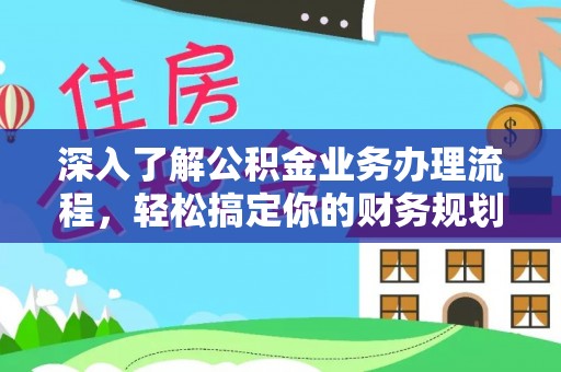 咸阳深入了解公积金业务办理流程，轻松搞定你的财务规划