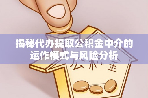 咸阳揭秘代办提取公积金中介的运作模式与风险分析