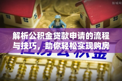 咸阳解析公积金贷款申请的流程与技巧，助你轻松实现购房梦想