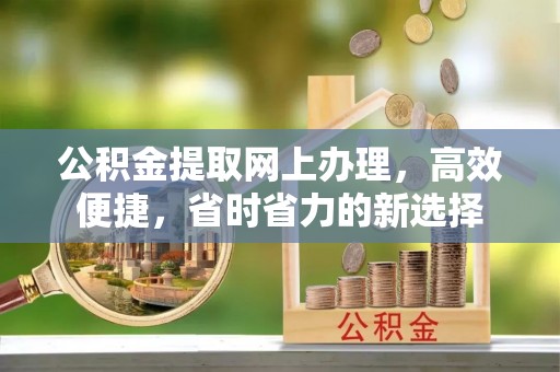 咸阳公积金提取网上办理，高效便捷，省时省力的新选择
