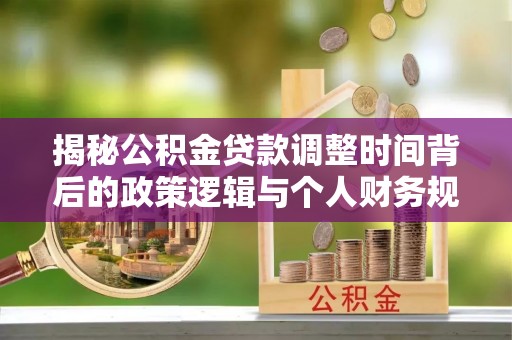 咸阳揭秘公积金贷款调整时间背后的政策逻辑与个人财务规划