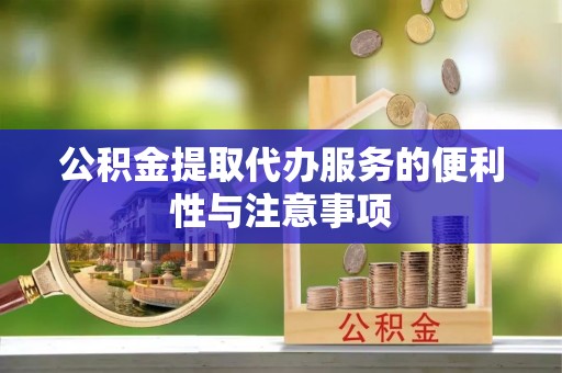 咸阳公积金提取代办服务的便利性与注意事项