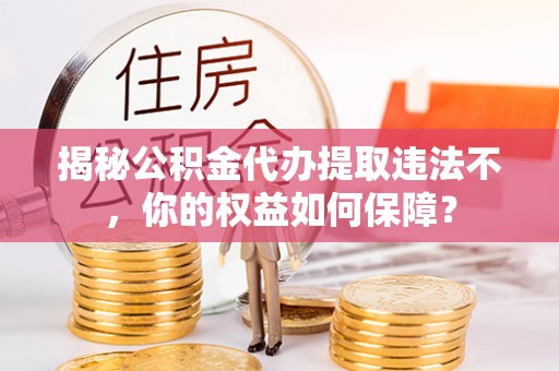 咸阳揭秘公积金代办提取违法不，你的权益如何保障？